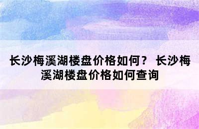 长沙梅溪湖楼盘价格如何？ 长沙梅溪湖楼盘价格如何查询